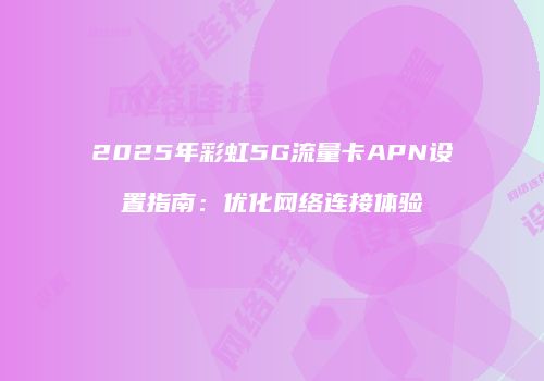 2025年彩虹5G流量卡APN设置指南：优化网络连接体验