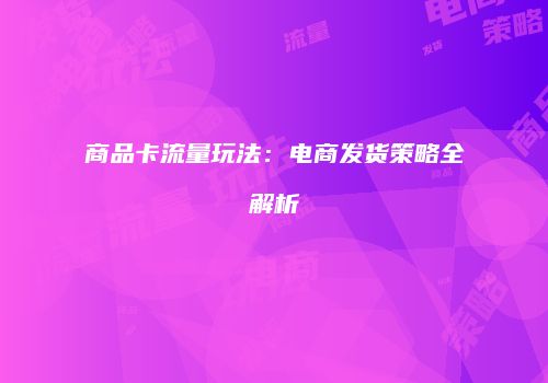 商品卡流量玩法：电商发货策略全解析