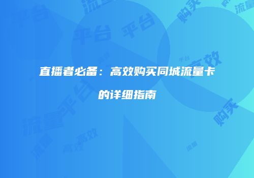直播者必备：高效购买同城流量卡的详细指南