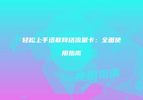 轻松上手迅联网络流量卡：全面使用指南