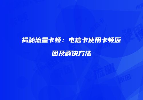 揭秘流量卡顿:电信卡使用卡顿原因及解决方法