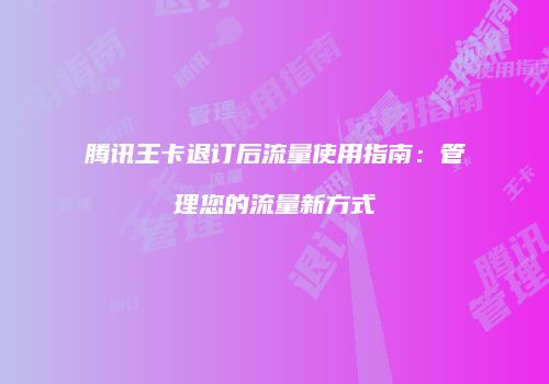 腾讯王卡退订后流量使用指南:管理您的流量新方式