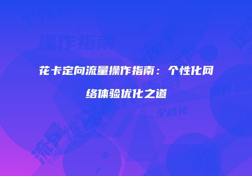 花卡定向流量操作指南：个性化网络体验优化之道