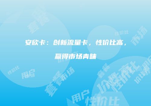 安欣卡：创新流量卡，性价比高，赢得市场青睐