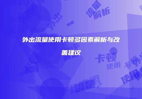 外出流量使用卡顿多因素解析与改善建议