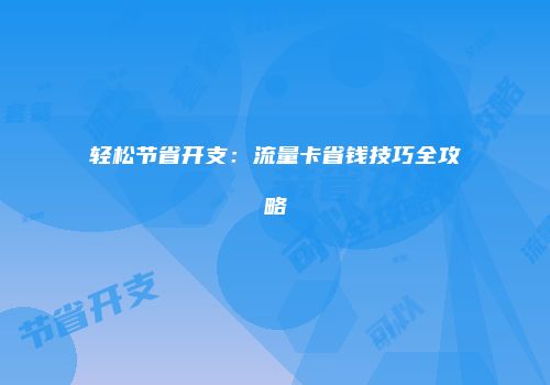 轻松节省开支：流量卡省钱技巧全攻略