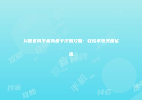 抖音官网手机流量卡使用攻略：轻松享受流量优惠