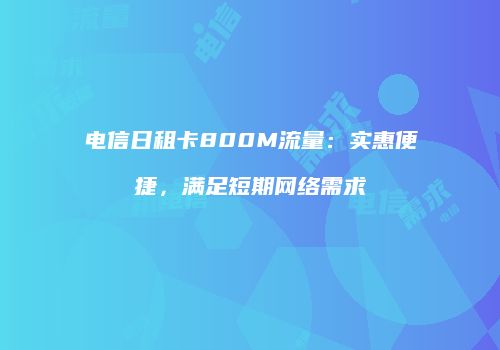 电信日租卡800M流量:实惠便捷,满足短期网络需求