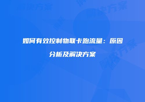 如何有效控制物联卡跑流量:原因分析及解决方案