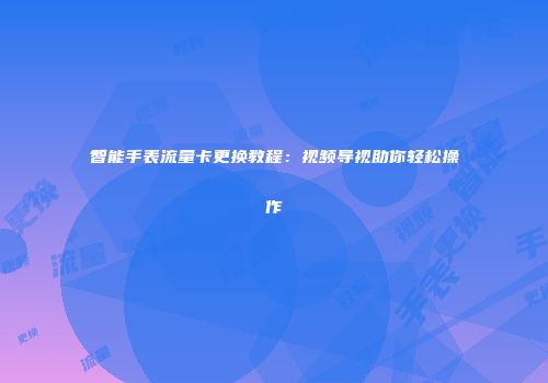智能手表流量卡更换教程：视频导视助你轻松操作