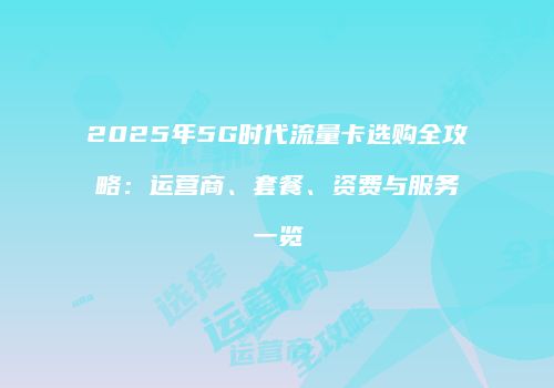 2025年5G时代流量卡选购全攻略：运营商、套餐、资费与服务一览