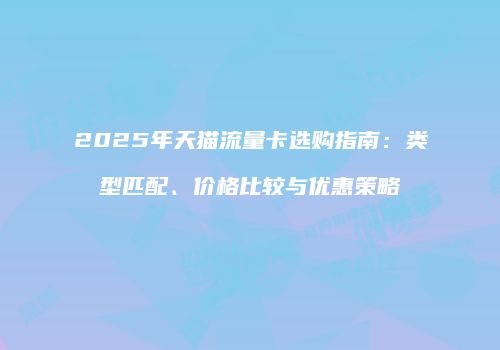 2025年天猫流量卡选购指南:类型匹配、价格比较与优惠策略