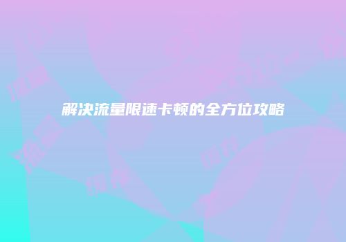 解决流量限速卡顿的全方位攻略