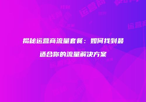 揭秘运营商流量套餐：如何找到最适合你的流量解决方案