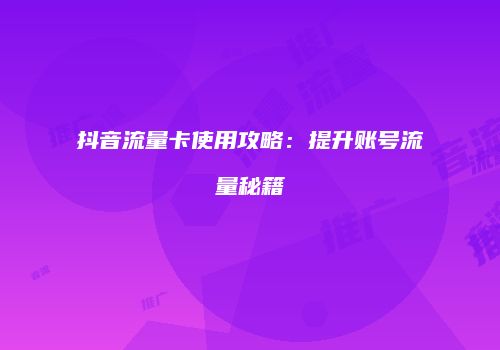 抖音流量卡使用攻略：提升账号流量秘籍