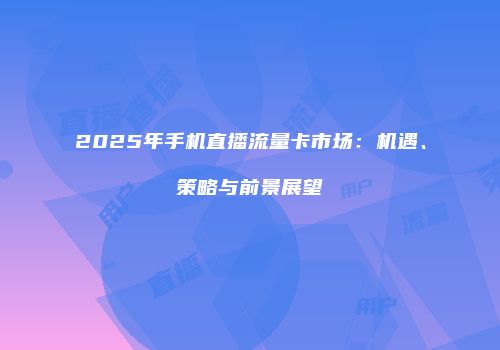 2025年手机直播流量卡市场：机遇、策略与前景展望