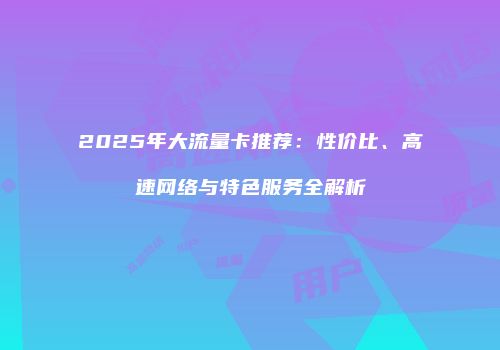 2025年大流量卡推荐：性价比、高速网络与特色服务全解析