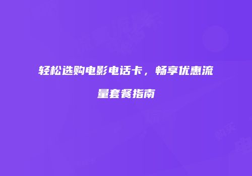 轻松选购电影电话卡,畅享优惠流量套餐指南
