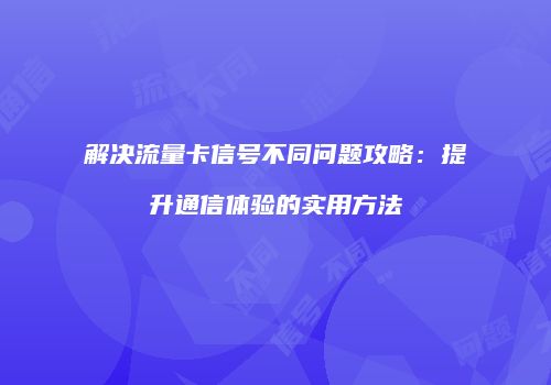 解决流量卡信号不同问题攻略:提升通信体验的实用方法