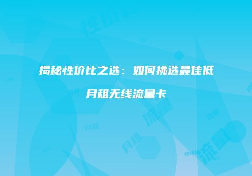揭秘性价比之选：如何挑选最佳低月租无线流量卡