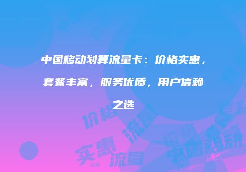 中国移动划算流量卡:价格实惠,套餐丰富,服务优质,用户信赖之选