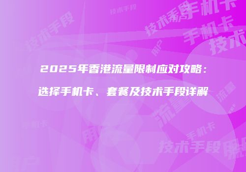 2025年香港流量限制应对攻略:选择手机卡、套餐及技术手段详解