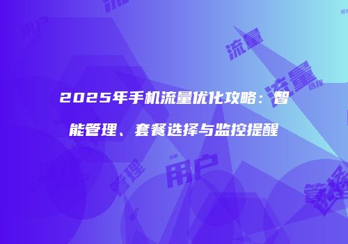2025年手机流量优化攻略：智能管理、套餐选择与监控提醒