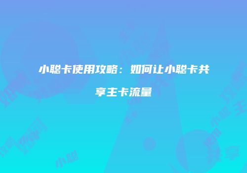 小聪卡使用攻略：如何让小聪卡共享主卡流量