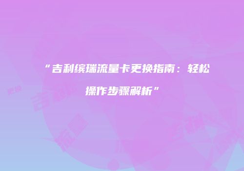 “吉利缤瑞流量卡更换指南：轻松操作步骤解析”