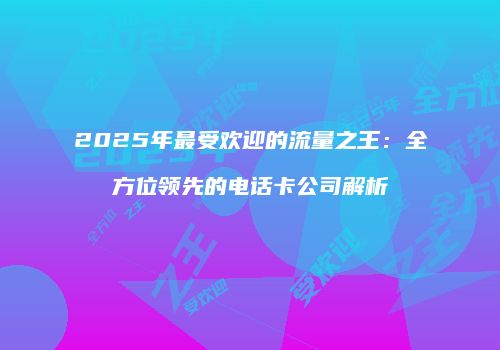 2025年最受欢迎的流量之王:全方位领先的电话卡公司解析