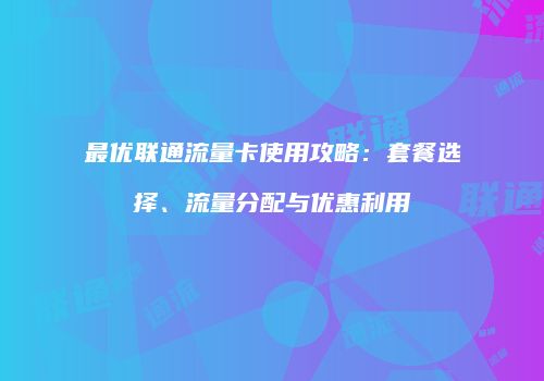 最优联通流量卡使用攻略：套餐选择、流量分配与优惠利用