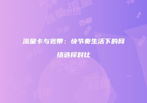 流量卡与宽带：快节奏生活下的网络选择对比