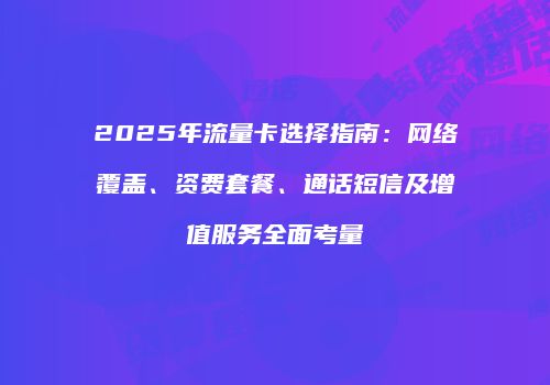 2025年流量卡选择指南：网络覆盖、资费套餐、通话短信及增值服务全面考量