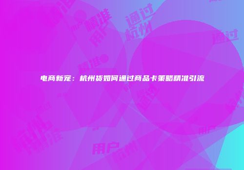电商新宠：杭州货如何通过商品卡策略精准引流
