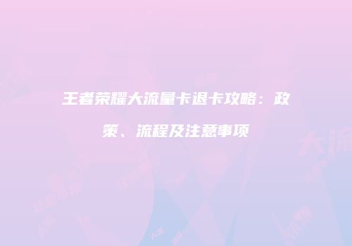 王者荣耀大流量卡退卡攻略：政策、流程及注意事项