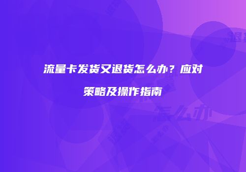 流量卡发货又退货怎么办?应对策略及操作指南
