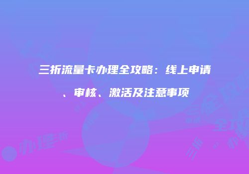 三折流量卡办理全攻略:线上申请、审核、激活及注意事项