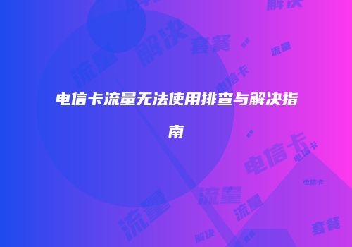 电信卡流量无法使用排查与解决指南