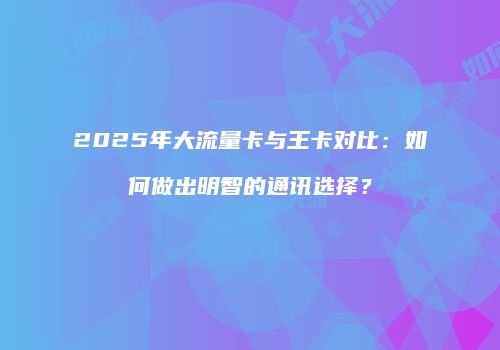 2025年大流量卡与王卡对比：如何做出明智的通讯选择？