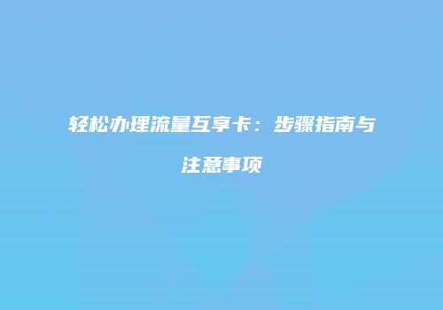 轻松办理流量互享卡：步骤指南与注意事项