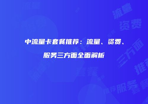 中流量卡套餐推荐：流量、资费、服务三方面全面解析