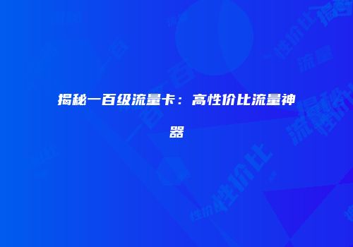 揭秘一百级流量卡:高性价比流量神器