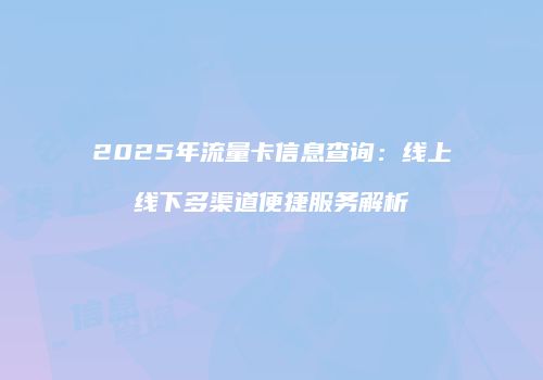 2025年流量卡信息查询：线上线下多渠道便捷服务解析