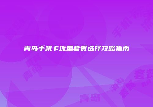 青岛手机卡流量套餐选择攻略指南