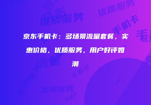 京东手机卡：多场景流量套餐，实惠价格，优质服务，用户好评如潮