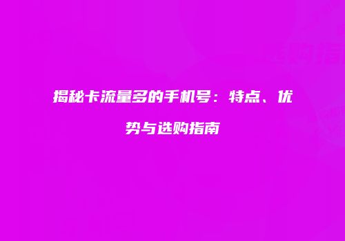 揭秘卡流量多的手机号：特点、优势与选购指南