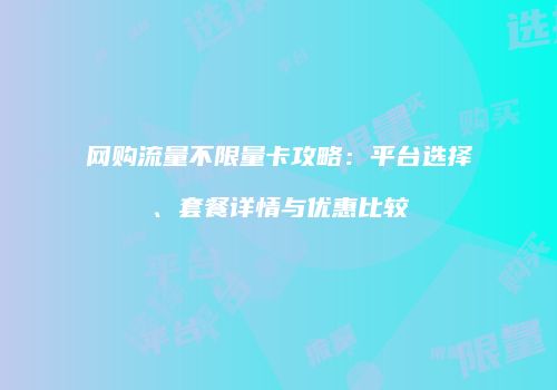 网购流量不限量卡攻略：平台选择、套餐详情与优惠比较