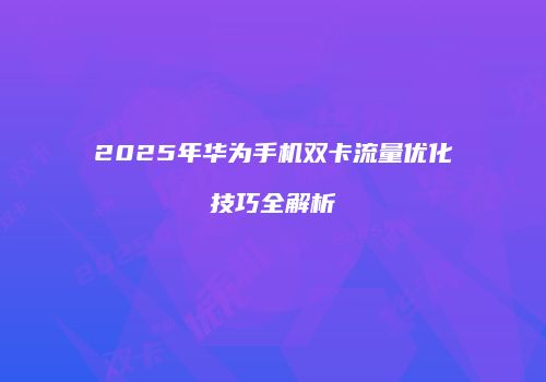 2025年华为手机双卡流量优化技巧全解析