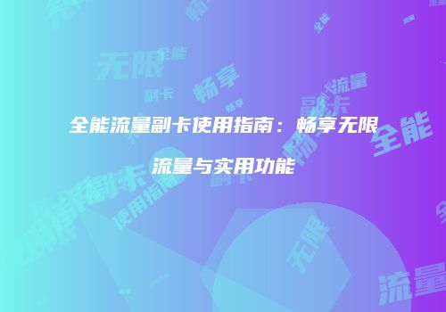 全能流量副卡使用指南：畅享无限流量与实用功能