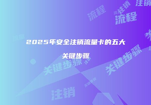 2025年安全注销流量卡的五大关键步骤